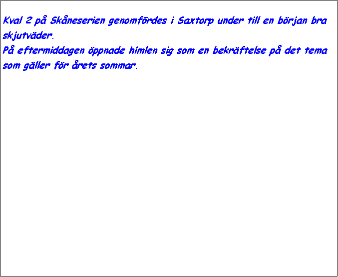 Textruta: Kval 2 p Skneserien genomfrdes i Saxtorp under till en brjan bra skjutvder.
P eftermiddagen ppnade himlen sig som en bekrftelse p det tema som gller fr rets sommar.



